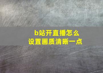 b站开直播怎么设置画质清晰一点