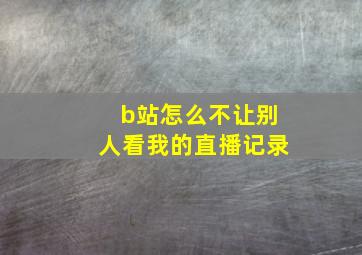 b站怎么不让别人看我的直播记录