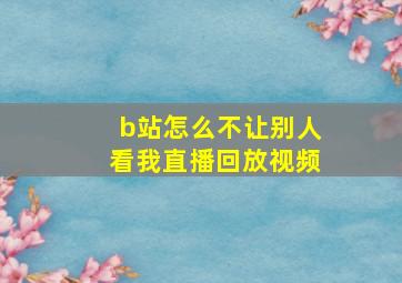 b站怎么不让别人看我直播回放视频