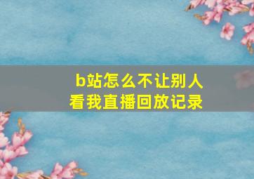 b站怎么不让别人看我直播回放记录