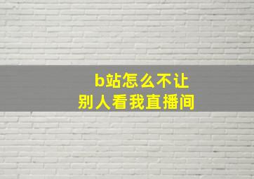 b站怎么不让别人看我直播间