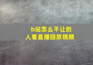 b站怎么不让别人看直播回放视频