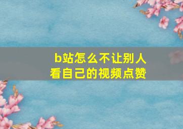 b站怎么不让别人看自己的视频点赞