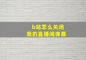 b站怎么关闭我的直播间弹幕