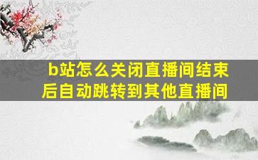 b站怎么关闭直播间结束后自动跳转到其他直播间