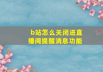 b站怎么关闭进直播间提醒消息功能