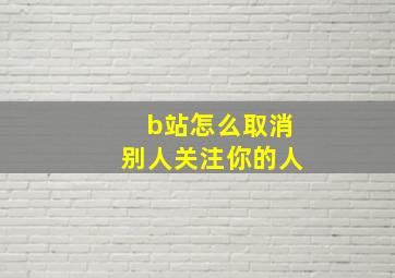 b站怎么取消别人关注你的人