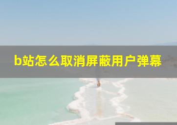 b站怎么取消屏蔽用户弹幕