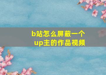 b站怎么屏蔽一个up主的作品视频