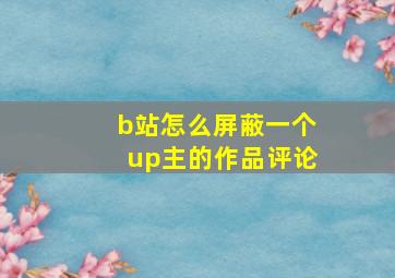 b站怎么屏蔽一个up主的作品评论