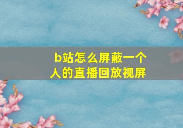 b站怎么屏蔽一个人的直播回放视屏