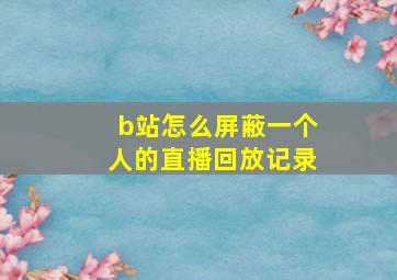 b站怎么屏蔽一个人的直播回放记录