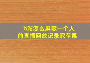 b站怎么屏蔽一个人的直播回放记录呢苹果