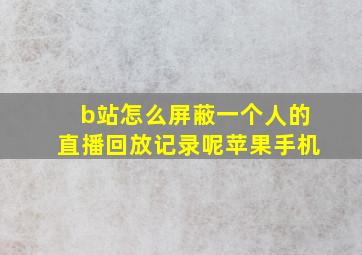 b站怎么屏蔽一个人的直播回放记录呢苹果手机