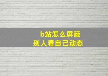 b站怎么屏蔽别人看自己动态