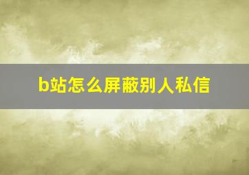 b站怎么屏蔽别人私信