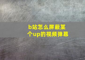 b站怎么屏蔽某个up的视频弹幕