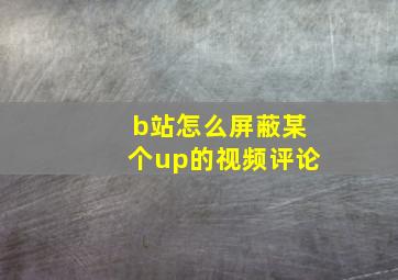 b站怎么屏蔽某个up的视频评论