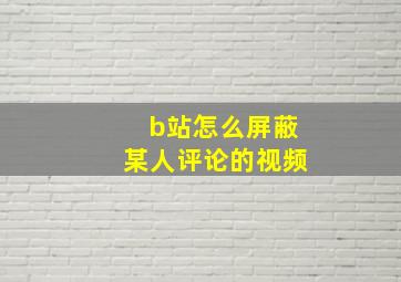 b站怎么屏蔽某人评论的视频