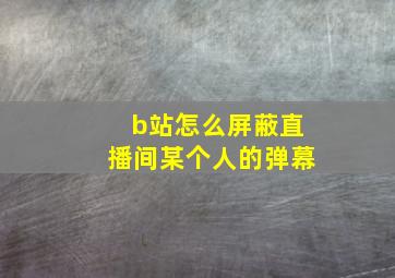 b站怎么屏蔽直播间某个人的弹幕