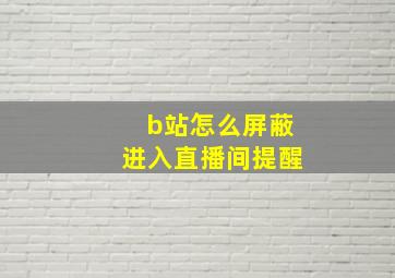 b站怎么屏蔽进入直播间提醒