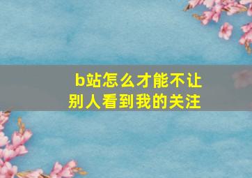 b站怎么才能不让别人看到我的关注