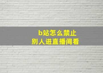 b站怎么禁止别人进直播间看