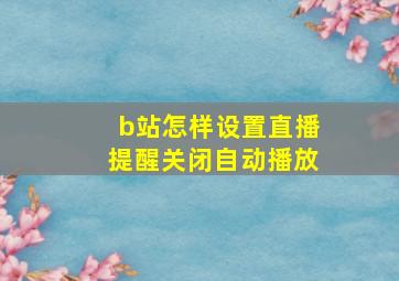 b站怎样设置直播提醒关闭自动播放