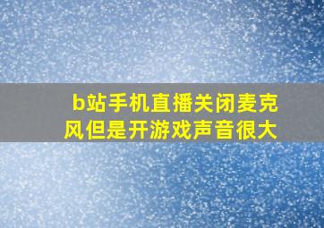 b站手机直播关闭麦克风但是开游戏声音很大