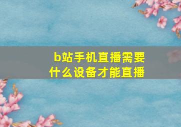 b站手机直播需要什么设备才能直播