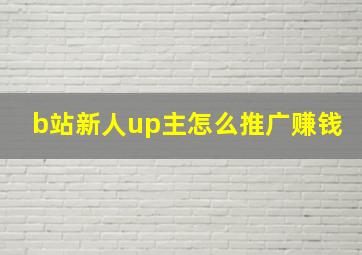 b站新人up主怎么推广赚钱