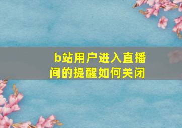 b站用户进入直播间的提醒如何关闭