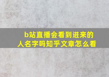 b站直播会看到进来的人名字吗知乎文章怎么看