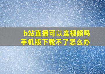 b站直播可以连视频吗手机版下载不了怎么办