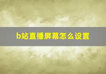 b站直播屏幕怎么设置