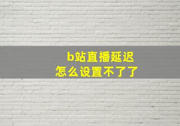 b站直播延迟怎么设置不了了