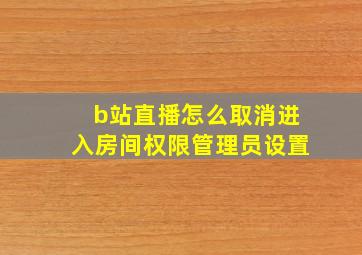 b站直播怎么取消进入房间权限管理员设置