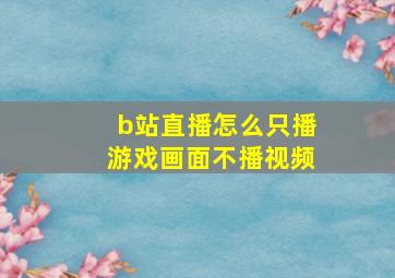 b站直播怎么只播游戏画面不播视频