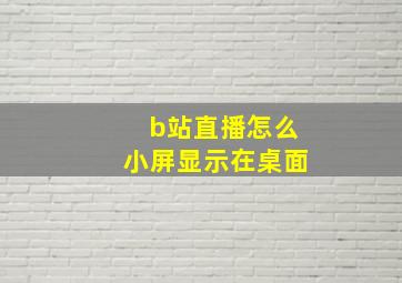 b站直播怎么小屏显示在桌面