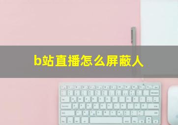 b站直播怎么屏蔽人