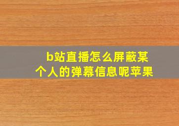 b站直播怎么屏蔽某个人的弹幕信息呢苹果