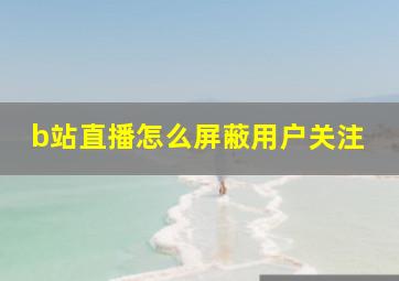 b站直播怎么屏蔽用户关注