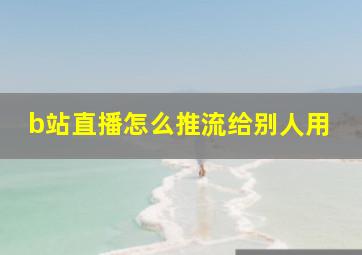 b站直播怎么推流给别人用