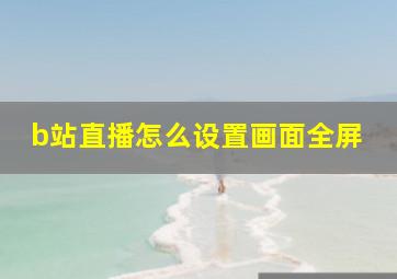 b站直播怎么设置画面全屏