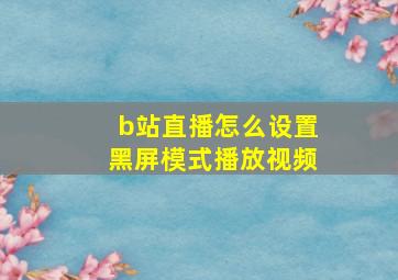 b站直播怎么设置黑屏模式播放视频