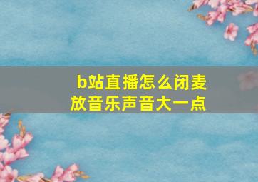 b站直播怎么闭麦放音乐声音大一点