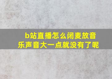 b站直播怎么闭麦放音乐声音大一点就没有了呢