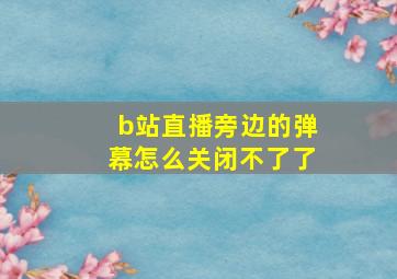 b站直播旁边的弹幕怎么关闭不了了