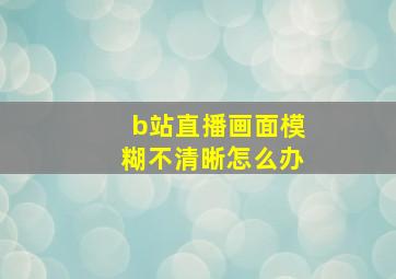 b站直播画面模糊不清晰怎么办