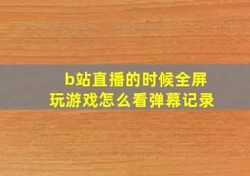 b站直播的时候全屏玩游戏怎么看弹幕记录